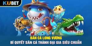 Bắn Cá Long Vương- Bí Quyết Săn Cá Thành Đại Gia Siêu Chuẩn