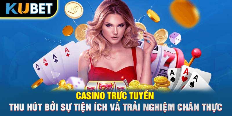 Casino trực tuyến thu hút bởi sự tiện ích và trải nghiệm chân thực