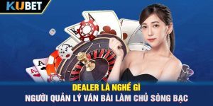 Dealer là nghề gì – Người quản lý ván bài làm chủ sòng bạc