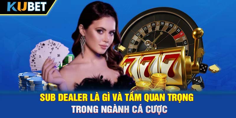 Sub Dealer là gì và tầm quan trọng trong ngành cá cược