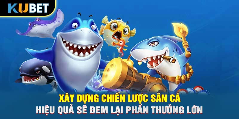 Xây dựng chiến lược săn cá hiệu quả sẽ đem lại phần thưởng lớn